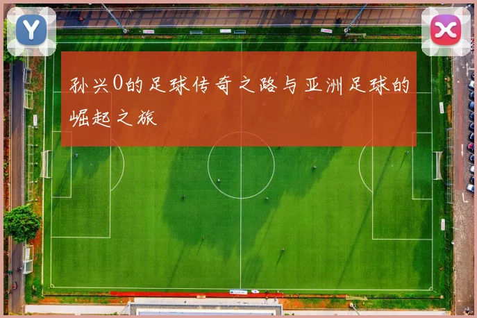 孙兴O的足球传奇之路与亚洲足球的崛起之旅