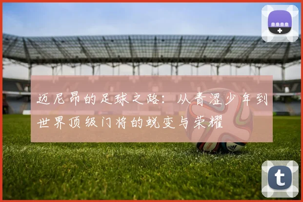 迈尼昂的足球之路：从青涩少年到世界顶级门将的蜕变与荣耀