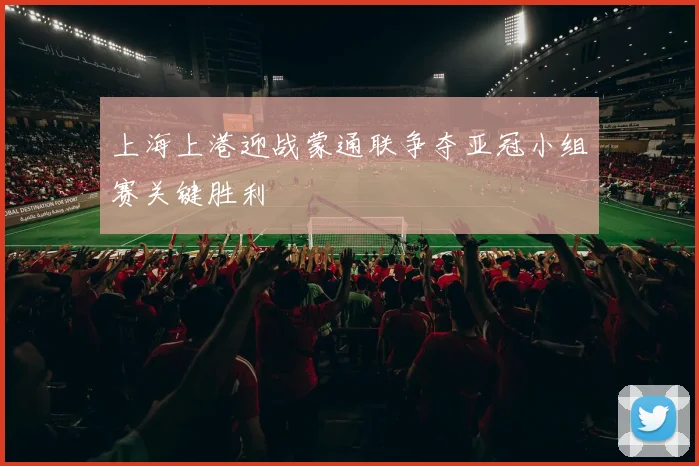 上海上港迎战蒙通联争夺亚冠小组赛关键胜利