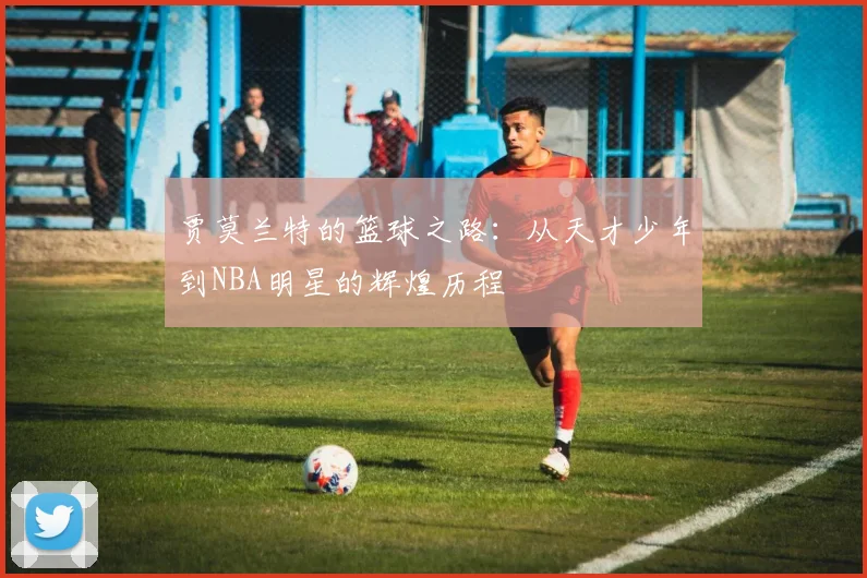 贾莫兰特的篮球之路：从天才少年到NBA明星的辉煌历程